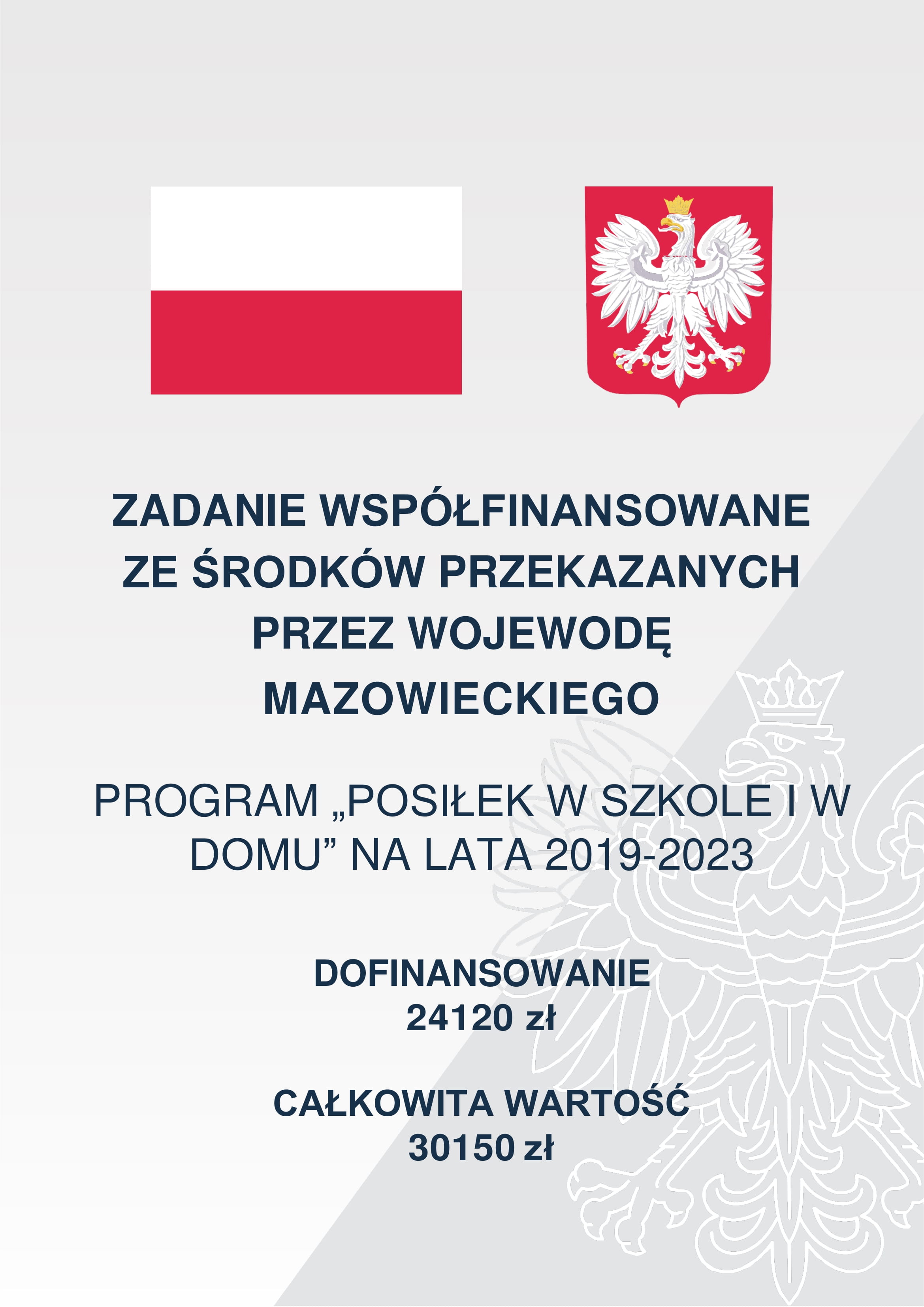 Na górze jest flaga i godło Polski na szarym tle, poniżejZADANIE WSPÓŁFINANSOWANE ZE ŚRODKÓW PRZEKAZANYCH  PRZEZ WOJEWODĘ MAZOWIECKIEGO PROGRAM „POSIŁEK W SZKOLE I W DOMU” NA LATA 2019-2023 DOFINANSOWANIE 24120 zł CAŁKOWITA WARTOŚĆ  30150 zł 